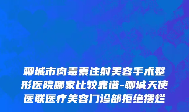 聊城市肉毒素注射美容手术整形医院哪家比较靠谱-聊城天使医联医疗美容门诊部拒绝摆烂