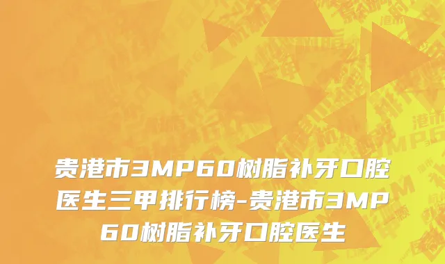 贵港市3MP60树脂补牙口腔医生三甲排行榜-贵港市3MP60树脂补牙口腔医生