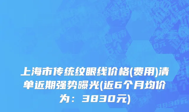 上海市传统纹眼线价格(费用)清单近期强势曝光(近6个月均价为：3830元)