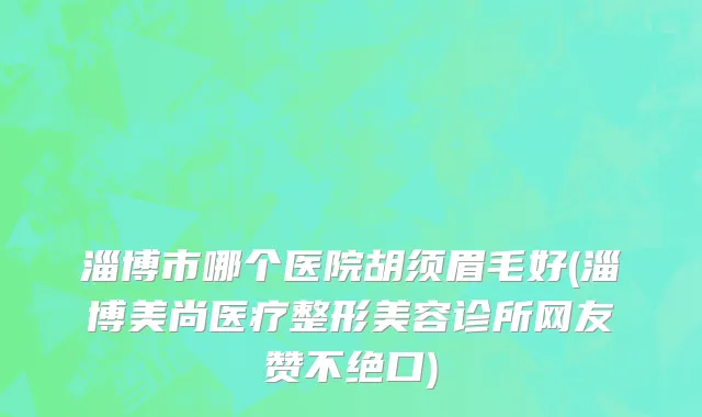 淄博市哪个医院胡须眉毛好(淄博美尚医疗整形美容诊所网友赞不绝口)
