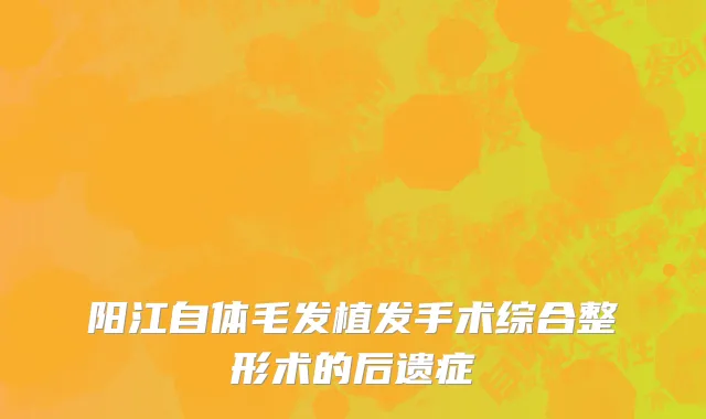 阳江自体毛发植发手术综合整形术的后遗症