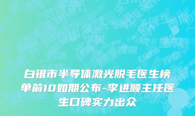 白银市半导体激光脱毛医生榜单前10如期公布-李进顺主任医生口碑实力出众
