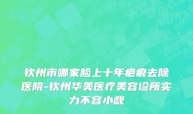 钦州市哪家脸上十年疤痕去除医院-钦州华美医疗美容诊所实力不容小觑