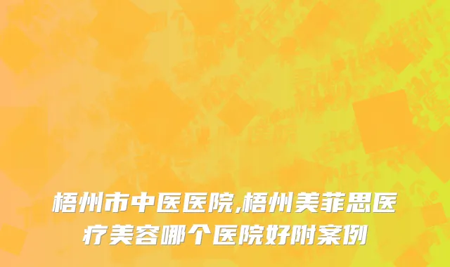 梧州市中医医院,梧州美菲思医疗美容哪个医院好附案例
