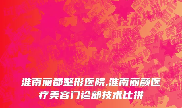 淮南丽都整形医院,淮南丽颜医疗美容门诊部技术比拼