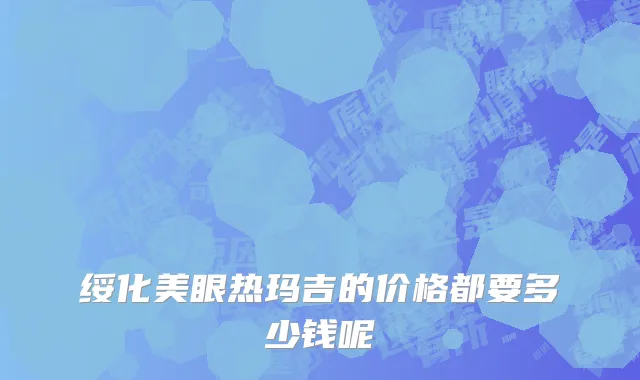 绥化美眼热玛吉的价格都要多少钱呢