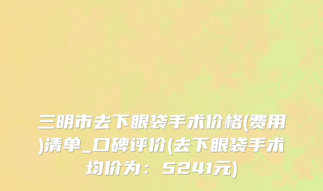三明市去下眼袋手术价格(费用)清单_口碑评价(去下眼袋手术均价为：5241元)