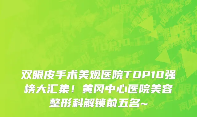 双眼皮手术美观医院TOP10强榜大汇集!黄冈中心医院美容整形科解锁前五名~