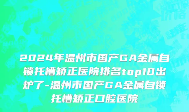 2024年温州市国产GA金属自锁托槽矫正医院排名top10出炉了-温州市国产GA金属自锁托槽矫正口腔医院