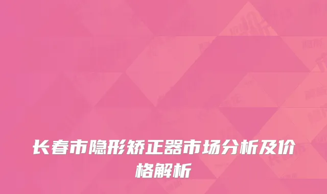 长春市隐形矫正器市场分析及价格解析