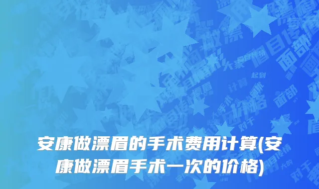 安康做漂眉的手术费用计算(安康做漂眉手术一次的价格)