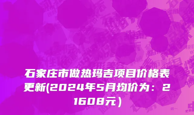石家庄市做热玛吉项目价格表更新(2024年5月均价为：21608元）