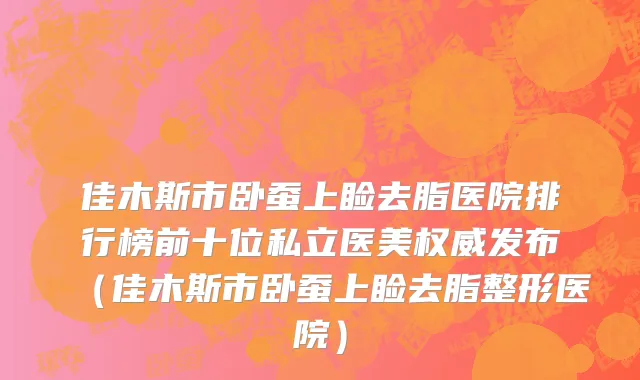 佳木斯市卧蚕上睑去脂医院排行榜前十位私立医美权威发布（佳木斯市卧蚕上睑去脂整形医院）