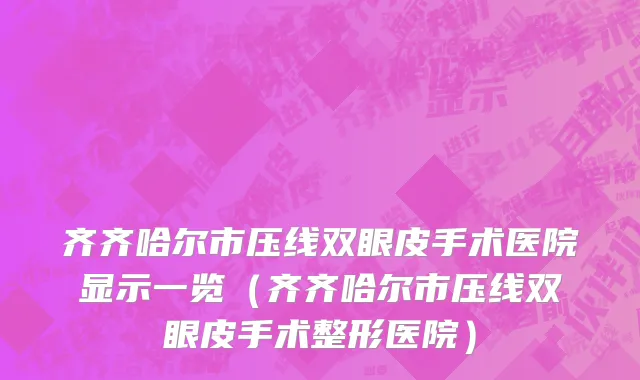 齐齐哈尔市压线双眼皮手术医院显示一览（齐齐哈尔市压线双眼皮手术整形医院）