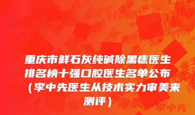 重庆市鲜石灰纯碱除黑痣医生排名榜十强口腔医生名单公布（李中先医生从技术实力审美来测评）