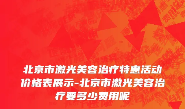 北京市激光美容治疗特惠活动价格表展示-北京市激光美容治疗要多少费用呢