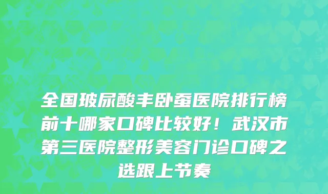 全国玻尿酸丰卧蚕医院排行榜前十哪家口碑比较好！武汉市第三医院整形美容门诊口碑之选跟上节奏