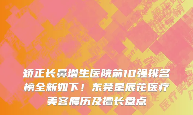 矫正长鼻增生医院前10强排名榜全新如下!东莞星辰花医疗美容履历及擅长盘点