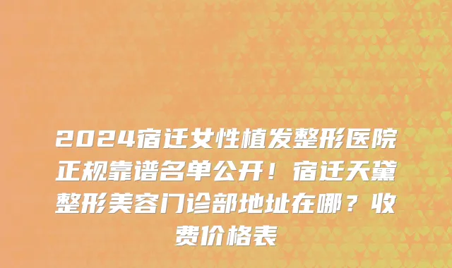 2024宿迁女性植发整形医院正规靠谱名单公开!宿迁天黛整形美容门诊部地址在哪?收费价格表