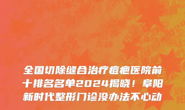 全国切除缝合治疗痘疤医院前十排名名单2024揭晓！阜阳新时代整形门诊没办法不心动