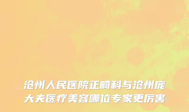 沧州人民医院正畸科与沧州庞大夫医疗美容哪位专家更厉害
