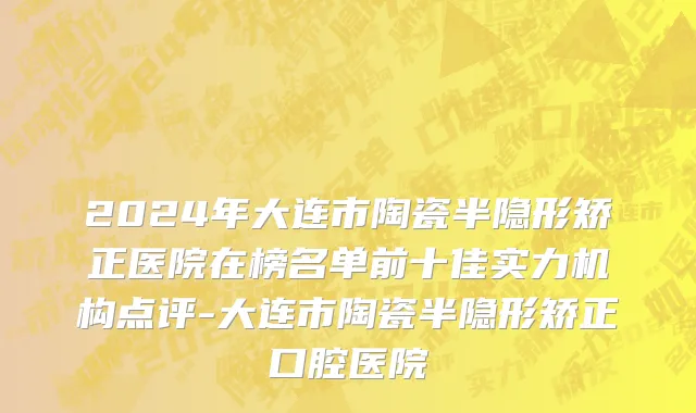 2024年大连市陶瓷半隐形矫正医院在榜名单前十佳实力机构点评-大连市陶瓷半隐形矫正口腔医院