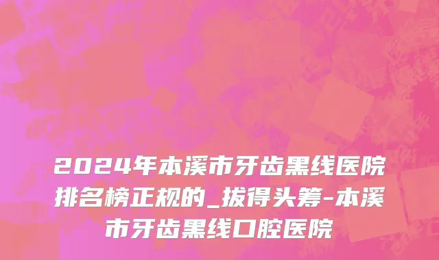 2024年本溪市牙齿黑线医院排名榜正规的_拔得头筹-本溪市牙齿黑线口腔医院