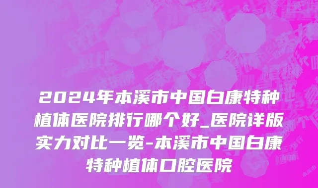 2024年本溪市中国白康特种植体医院排行哪个好_医院详版实力对比一览-本溪市中国白康特种植体口腔医院