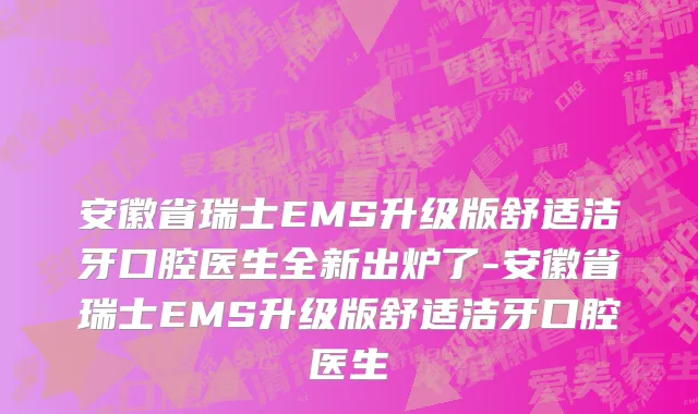 安徽省瑞士EMS升级版舒适洁牙口腔医生全新出炉了-安徽省瑞士EMS升级版舒适洁牙口腔医生