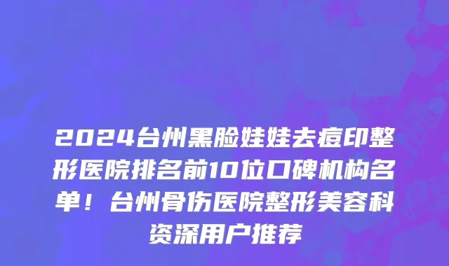 2024台州黑脸娃娃去痘印整形医院排名前10位口碑机构名单!台州骨伤医院整形美容科资深用户推荐