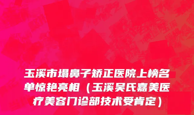 玉溪市塌鼻子矫正医院上榜名单惊艳亮相（玉溪吴氏嘉美医疗美容门诊部技术受肯定）