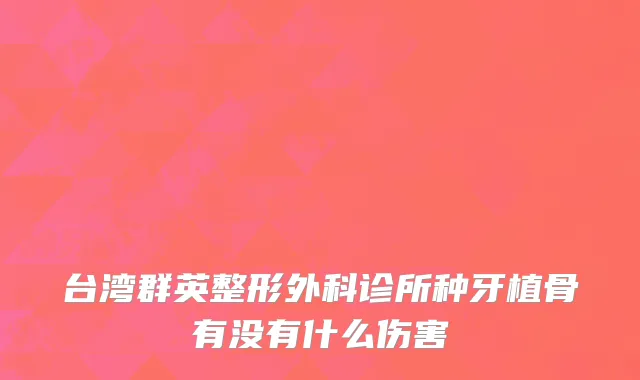 台湾群英整形外科诊所种牙植骨有没有什么伤害