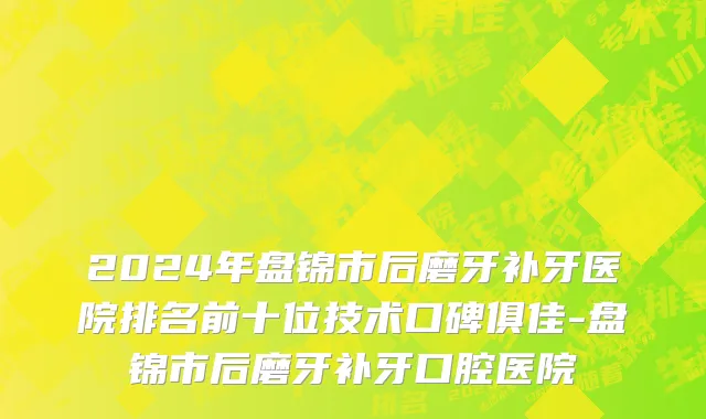 2024年盘锦市后磨牙补牙医院排名前十位技术口碑俱佳-盘锦市后磨牙补牙口腔医院