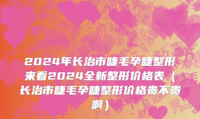 2024年长治市睫毛孕睫整形来看2024全新整形价格表（长治市睫毛孕睫整形价格贵不贵啊）
