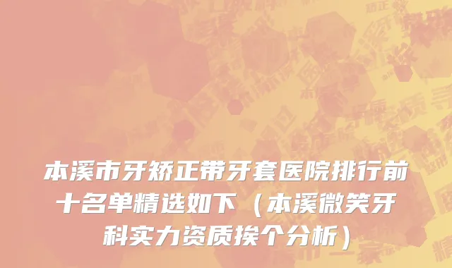 本溪市牙矫正带牙套医院排行前十名单精选如下（本溪微笑牙科实力资质挨个分析）
