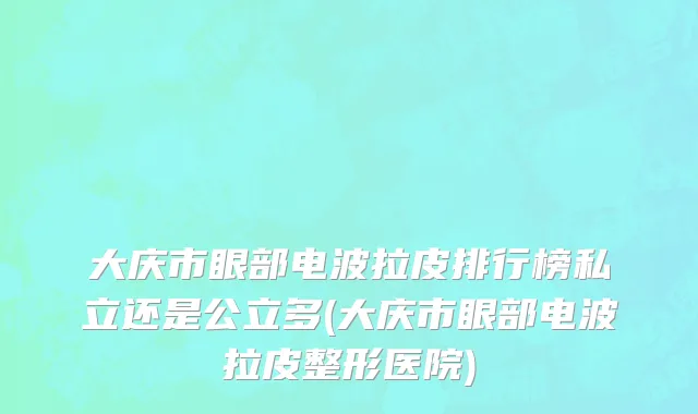 大庆市眼部电波拉皮排行榜私立还是公立多(大庆市眼部电波拉皮整形医院)