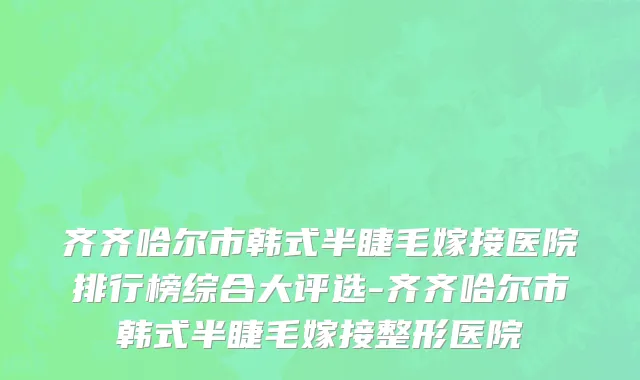 齐齐哈尔市韩式半睫毛嫁接医院排行榜综合大评选-齐齐哈尔市韩式半睫毛嫁接整形医院