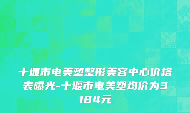 十堰市电美塑整形美容中心价格表曝光-十堰市电美塑均价为3184元
