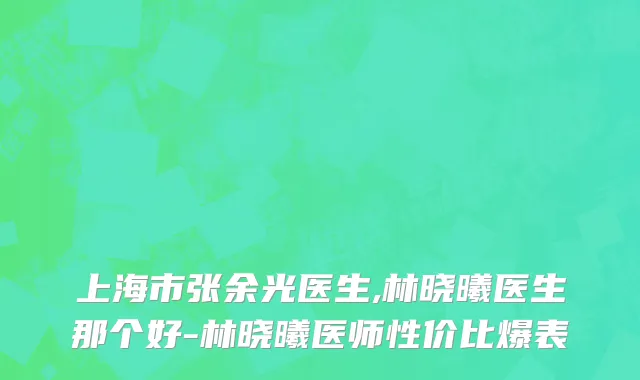 上海市张余光医生,林晓曦医生那个好-林晓曦医师性价比爆表