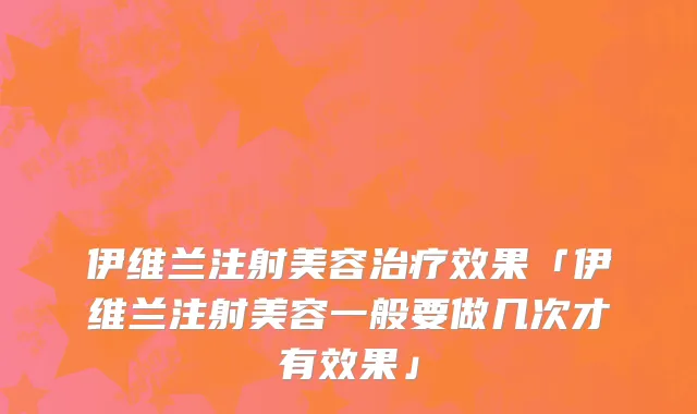 伊维兰注射美容治疗效果「伊维兰注射美容一般要做几次才有效果」