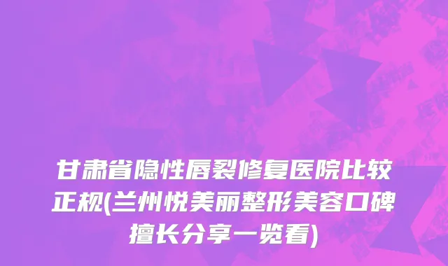 甘肃省隐性唇裂修复医院比较正规(兰州悦美丽整形美容口碑擅长分享一览看)