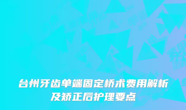 台州牙齿单端固定桥术费用解析及矫正后护理要点