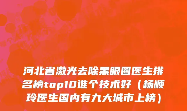 河北省激光去除黑眼圈医生排名榜top10谁个技术好（杨顺玲医生国内有九大城市上榜）