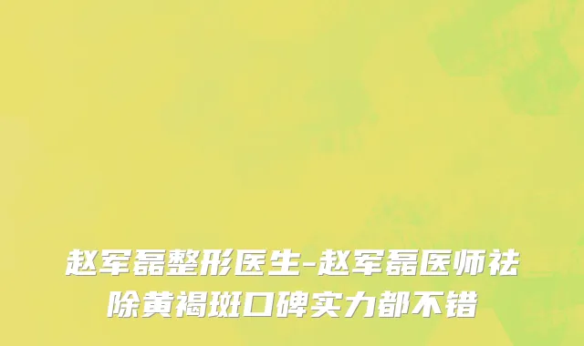 赵军磊整形医生-赵军磊医师祛除黄褐斑口碑实力都不错