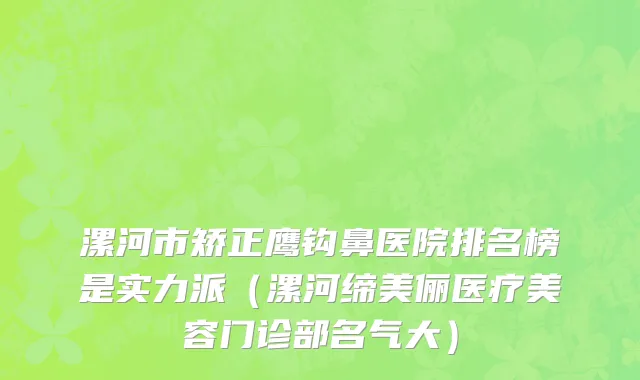 漯河市矫正鹰钩鼻医院排名榜是实力派（漯河缔美俪医疗美容门诊部名气大）