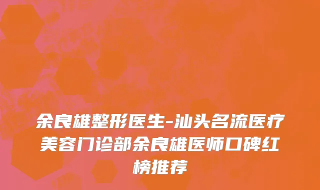 余良雄整形医生-汕头名流医疗美容门诊部余良雄医师口碑红榜推荐