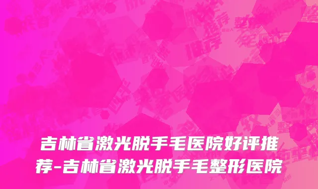 吉林省激光脱手毛医院好评推荐-吉林省激光脱手毛整形医院