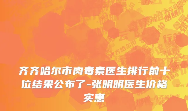 齐齐哈尔市肉毒素医生排行前十位结果公布了-张明明医生价格实惠