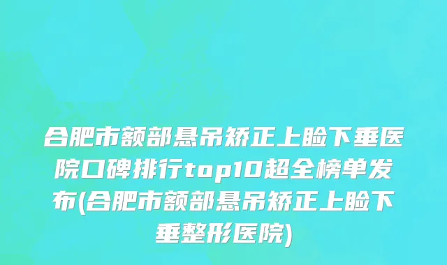 合肥市额部悬吊矫正上睑下垂医院口碑排行top10超全榜单发布(合肥市额部悬吊矫正上睑下垂整形医院)