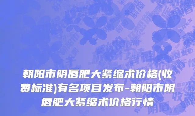 朝阳市阴唇肥大紧缩术价格(收费标准)有名项目发布-朝阳市阴唇肥大紧缩术价格行情